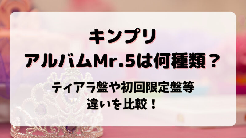 キンプリアルバムMr.5は何種類？ティアラ盤や初回限定盤等違いを比較！ | ぷちばず